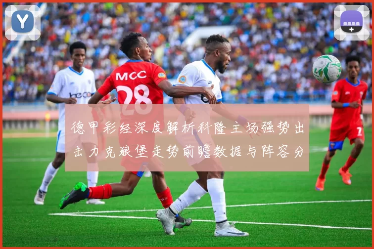 德甲彩经深度解析科隆主场强势出击力克狼堡走势前瞻数据与阵容分析